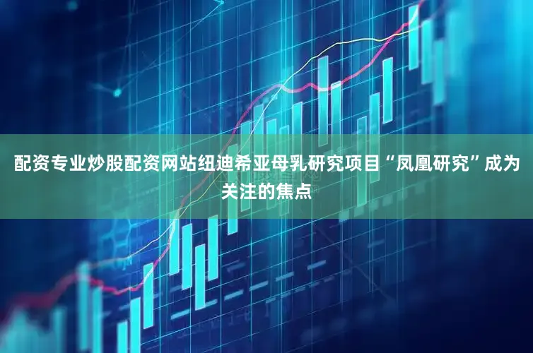 配资专业炒股配资网站纽迪希亚母乳研究项目“凤凰研究”成为关注的焦点