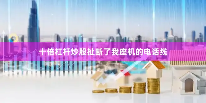 十倍杠杆炒股扯断了我座机的电话线