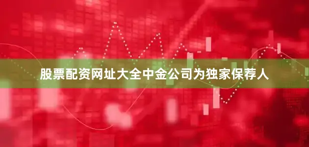 股票配资网址大全中金公司为独家保荐人