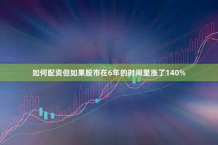如何配资但如果股市在6年的时间里涨了140%