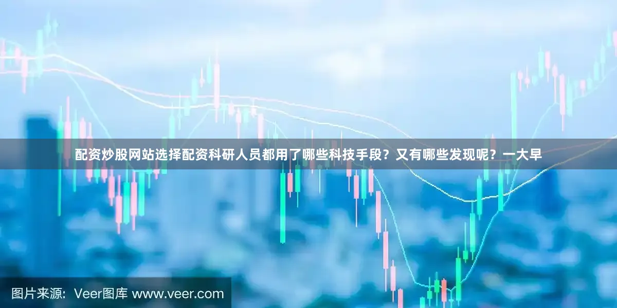 配资炒股网站选择配资科研人员都用了哪些科技手段？又有哪些发现呢？一大早