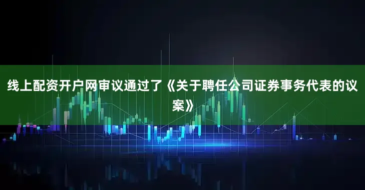 线上配资开户网审议通过了《关于聘任公司证券事务代表的议案》