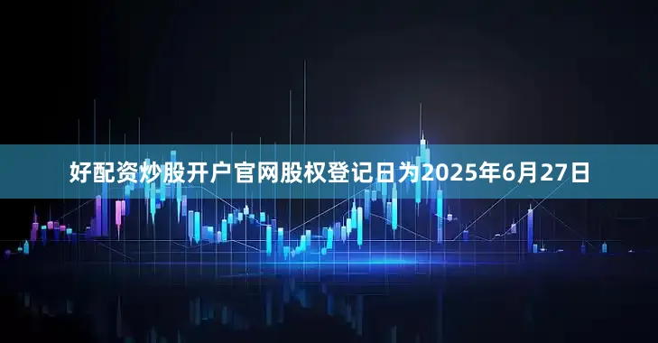 好配资炒股开户官网股权登记日为2025年6月27日